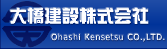 大橋建設株式会社 - Ohashi Kensetsu CO.,Ltd. -